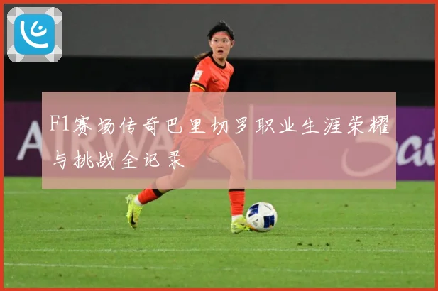 F1赛场传奇巴里切罗职业生涯荣耀与挑战全记录