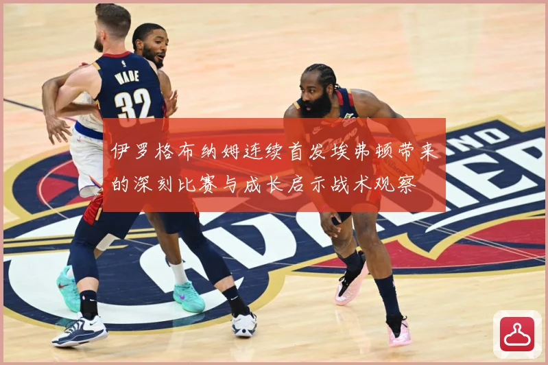 伊罗格布纳姆连续首发埃弗顿带来的深刻比赛与成长启示战术观察