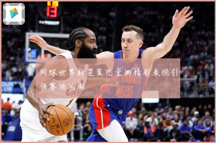 网球世界新星莱巴金娜精彩表现引领赛场风潮