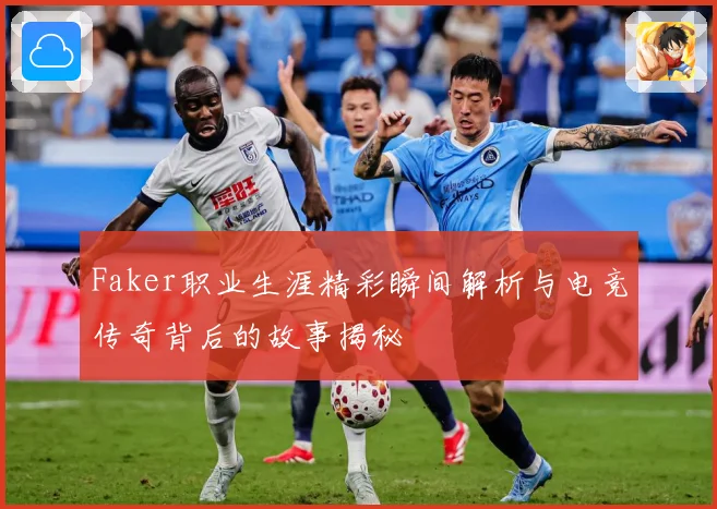 Faker职业生涯精彩瞬间解析与电竞传奇背后的故事揭秘