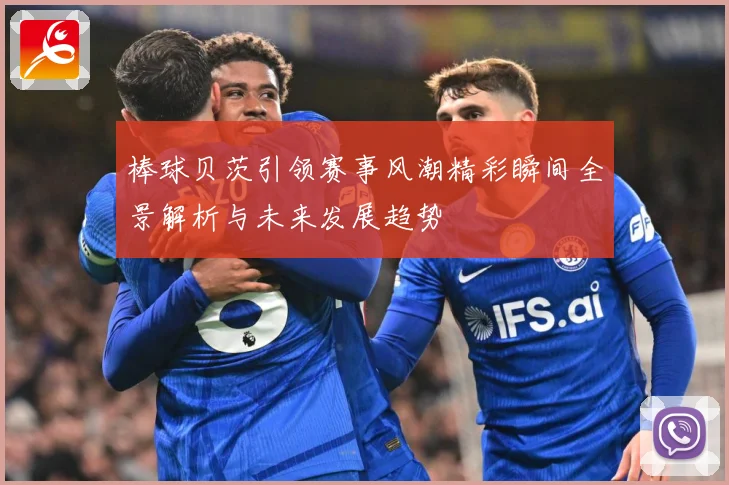 棒球贝茨引领赛事风潮精彩瞬间全景解析与未来发展趋势