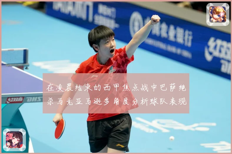 在凌晨结束的西甲焦点战中巴萨绝杀马竞亚马逊多角度分析球队表现数据研判