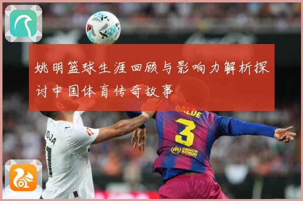 姚明篮球生涯回顾与影响力解析探讨中国体育传奇故事