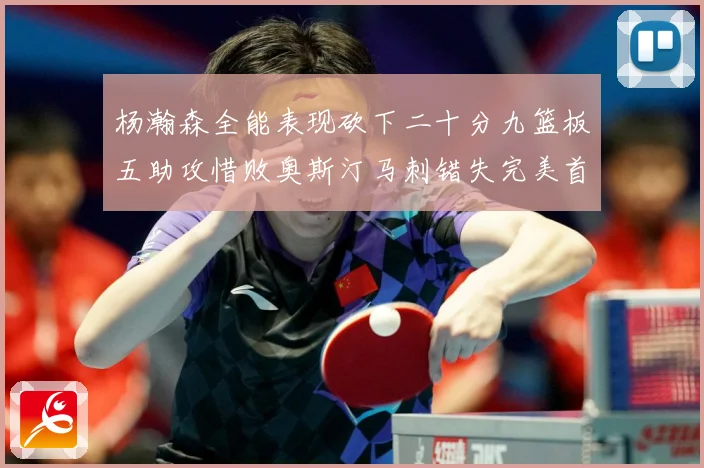 杨瀚森全能表现砍下二十分九篮板五助攻惜败奥斯汀马刺错失完美首成长观察