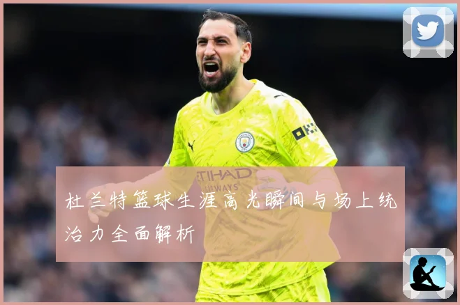 杜兰特篮球生涯高光瞬间与场上统治力全面解析