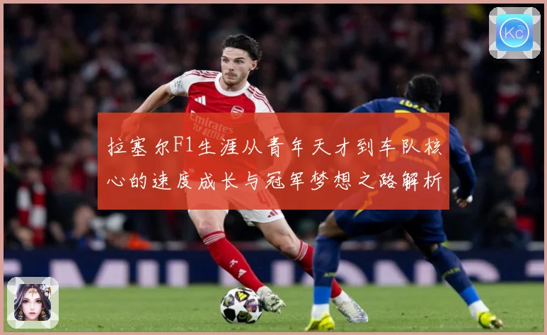 拉塞尔F1生涯从青年天才到车队核心的速度成长与冠军梦想之路解析