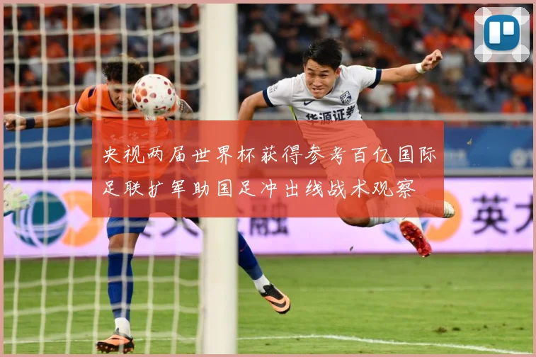 央视两届世界杯获得参考百亿国际足联扩军助国足冲出线战术观察