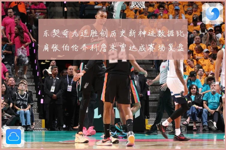 东契奇九连胜创历史新神迹数据比肩张伯伦乔科詹未曾达成赛场复盘
