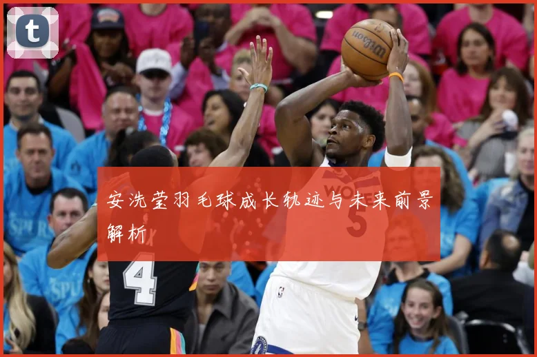 安洗莹羽毛球成长轨迹与未来前景解析