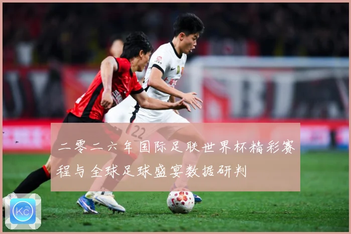二零二六年国际足联世界杯精彩赛程与全球足球盛宴数据研判