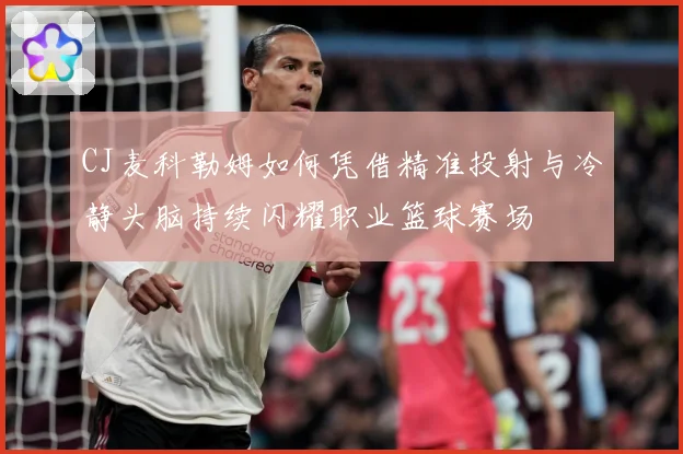 CJ麦科勒姆如何凭借精准投射与冷静头脑持续闪耀职业篮球赛场