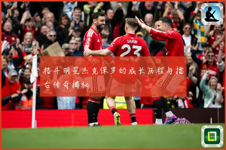 格斗明星杰克保罗的成长历程与擂台传奇揭秘