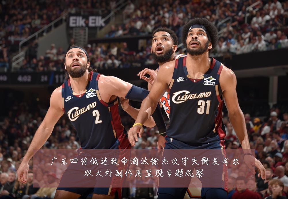 广东四将低迷致命淘汰徐杰攻守失衡麦考尔双大外副作用显现专题观察