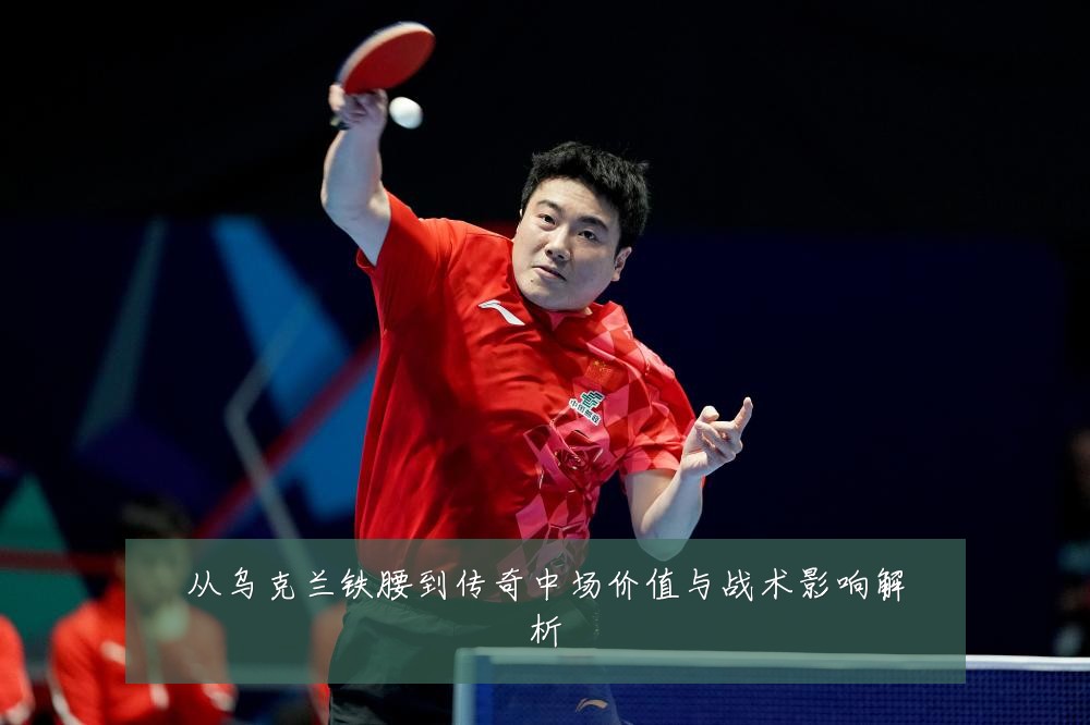 从乌克兰铁腰到传奇中场价值与战术影响解析