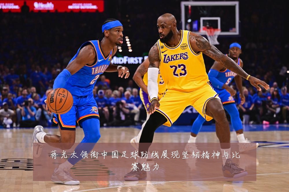 蒋光太领衔中国足球防线展现坚韧精神与比赛魅力